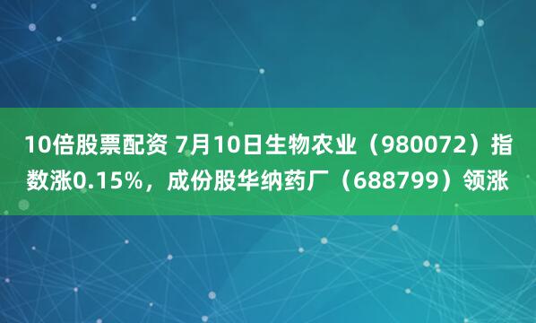 10倍股票配资 7月10日生物农业（980072）指数涨0.15%，成份股华纳药厂（688799）领涨