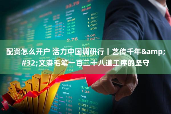 配资怎么开户 活力中国调研行丨艺传千年&#32;文港毛笔一百二十八道工序的坚守