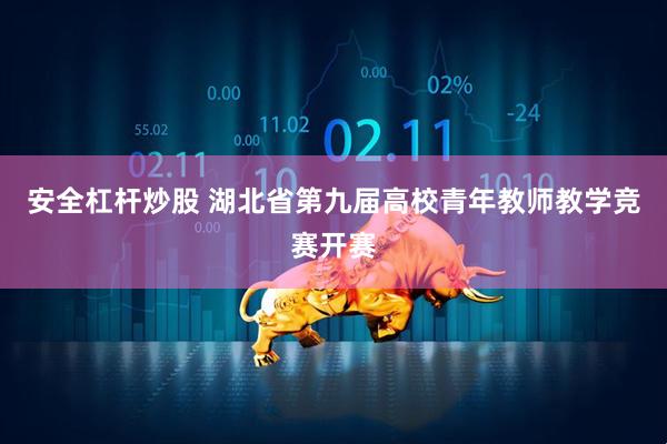安全杠杆炒股 湖北省第九届高校青年教师教学竞赛开赛