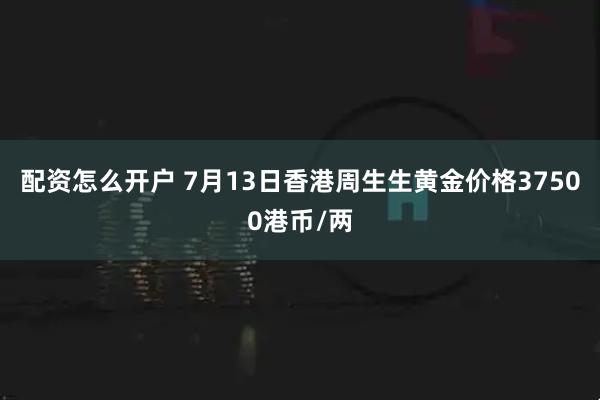 配资怎么开户 7月13日香港周生生黄金价格37500港币/两