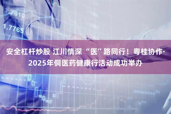 安全杠杆炒股 江川情深 “医”路同行！粤桂协作·2025年侗医药健康行活动成功举办