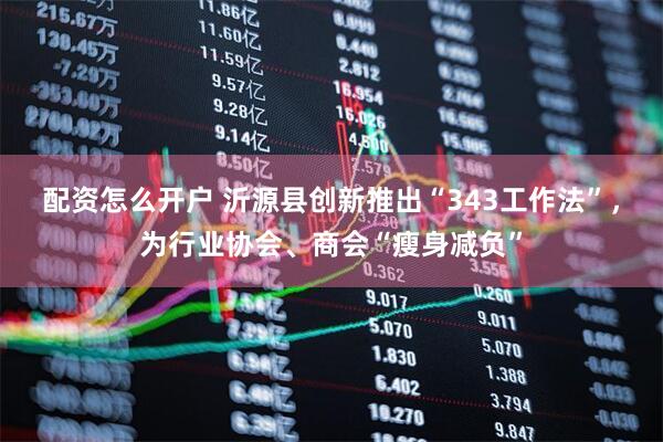 配资怎么开户 沂源县创新推出“343工作法”，为行业协会、商会“瘦身减负”