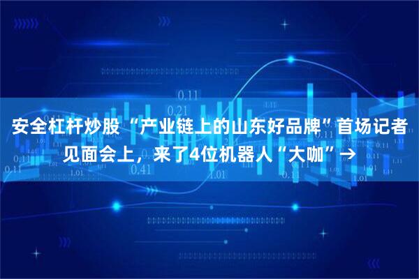 安全杠杆炒股 “产业链上的山东好品牌”首场记者见面会上，来了4位机器人“大咖”→