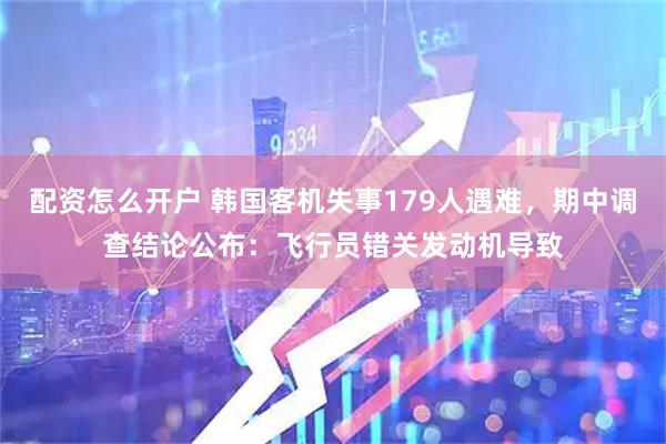 配资怎么开户 韩国客机失事179人遇难，期中调查结论公布：飞行员错关发动机导致