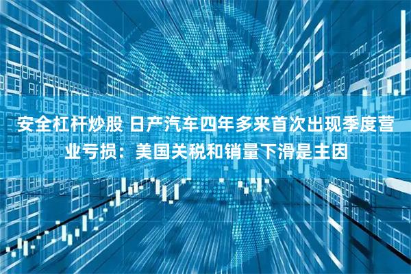 安全杠杆炒股 日产汽车四年多来首次出现季度营业亏损：美国关税和销量下滑是主因