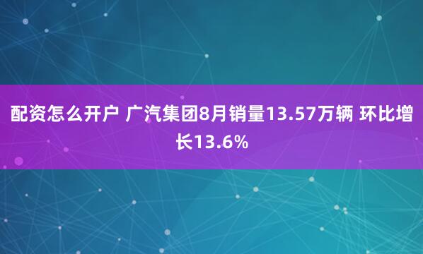 配资怎么开户 广汽集团8月销量13.57万辆 环比增长13.6%