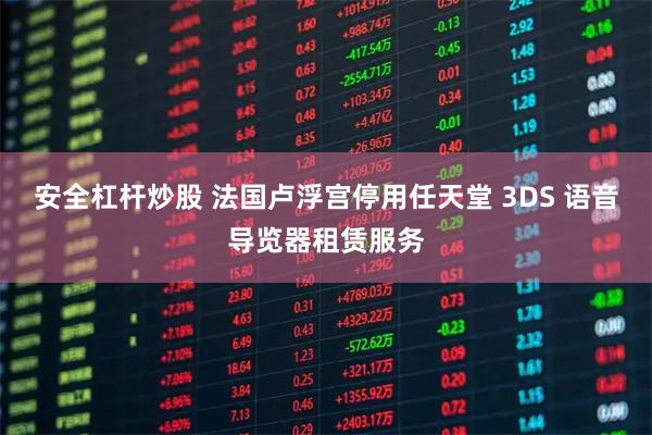 安全杠杆炒股 法国卢浮宫停用任天堂 3DS 语音导览器租赁服务