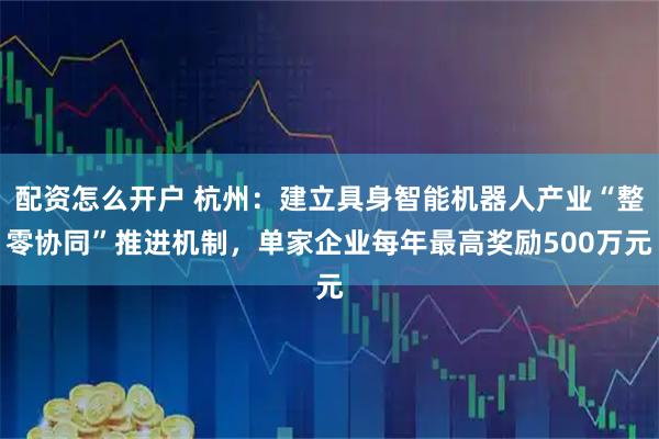 配资怎么开户 杭州：建立具身智能机器人产业“整零协同”推进机制，单家企业每年最高奖励500万元