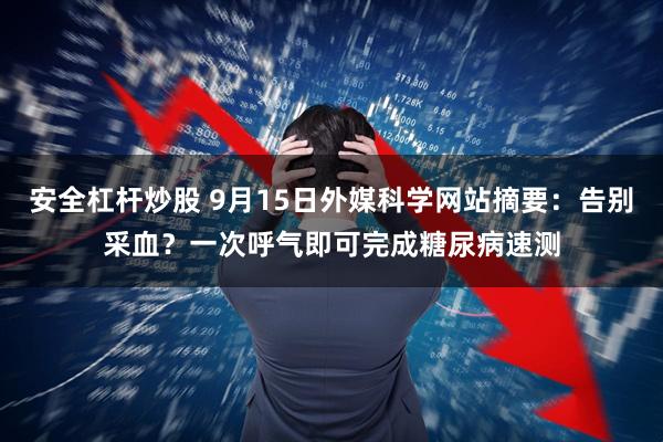 安全杠杆炒股 9月15日外媒科学网站摘要：告别采血？一次呼气即可完成糖尿病速测