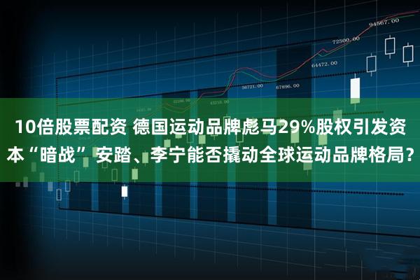10倍股票配资 德国运动品牌彪马29%股权引发资本“暗战” 安踏、李宁能否撬动全球运动品牌格局？
