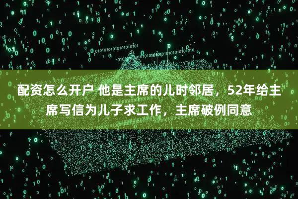 配资怎么开户 他是主席的儿时邻居，52年给主席写信为儿子求工作，主席破例同意