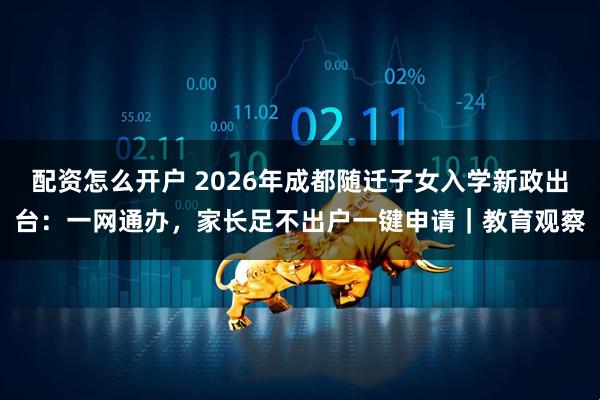 配资怎么开户 2026年成都随迁子女入学新政出台：一网通办，家长足不出户一键申请｜教育观察