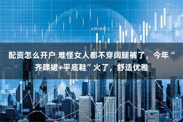配资怎么开户 难怪女人都不穿阔腿裤了，今年“齐踝裙+平底鞋”火了，舒适优雅