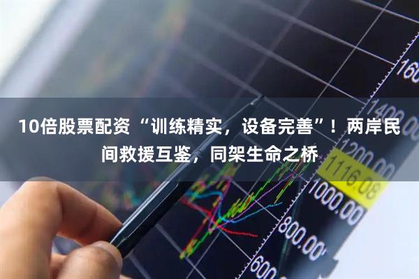 10倍股票配资 “训练精实，设备完善”！两岸民间救援互鉴，同架生命之桥