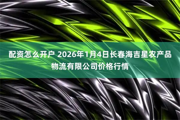 配资怎么开户 2026年1月4日长春海吉星农产品物流有限公司价格行情